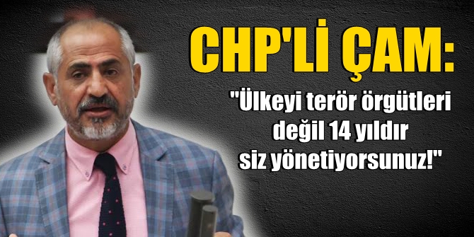 CHP'li Çam: Ülkeyi terör örgütleri değil 14 yıldır siz yönetiyorsunuz!