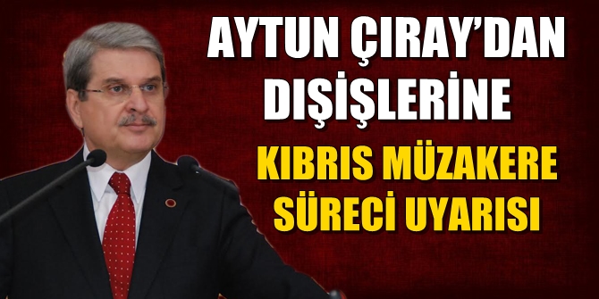 CHP'Lİ ÇIRAY’DAN DIŞİŞLERİNE KIBRIS MÜZAKERE SÜRECİ UYARISI