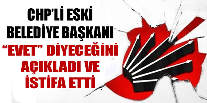 CHP'Lİ ESKİ BELEDİYE BAŞKANI EVET DİYECEĞİNİ AÇIKLADI VE İSTİFA ETTİ