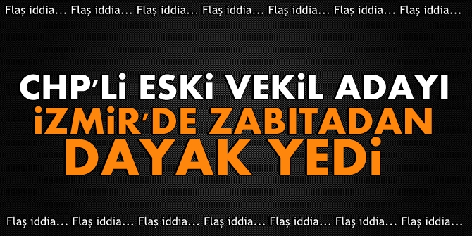 CHP'li eski vekil adayı, İzmir'de zabıtadan dayak yedi!