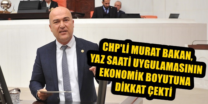 CHP'Lİ MURAT BAKAN, YAZ STİ UYGULAMASININ EKONOMİK BOYUTUNA DİKKAT ÇEKTİ
