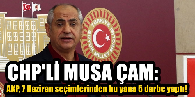 CHP'li Musa Çam: AKP, 7 Haziran seçimlerinden bu yana 5 darbe yaptı!