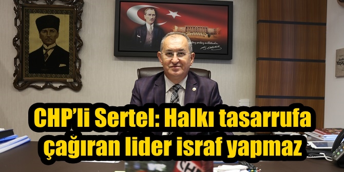 CHP’li Sertel: Halkı tasarrufa çağıran lider israf yapmaz