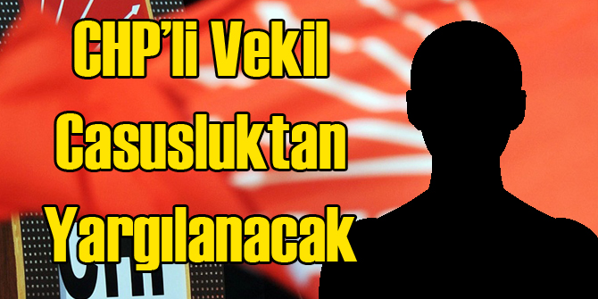 CHP'li Vekil Casusluktan Yargılanacak