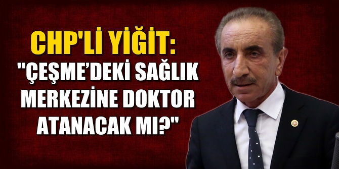 CHP'Lİ YİĞİT: ÇEŞME’DEKİ SAĞLIK MERKEZİNE DOKTOR ATANACAK MI?