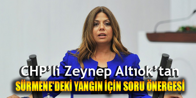 CHP'Lİ ZEYNEP ALTIOK'TAN SÜRMENE'DEKİ YANGIN İÇİN SORU ÖNERGESİ