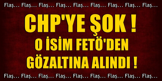 CHP&#039;ye şok&#039; O isim FETÖ&#039;den gözaltına alındı