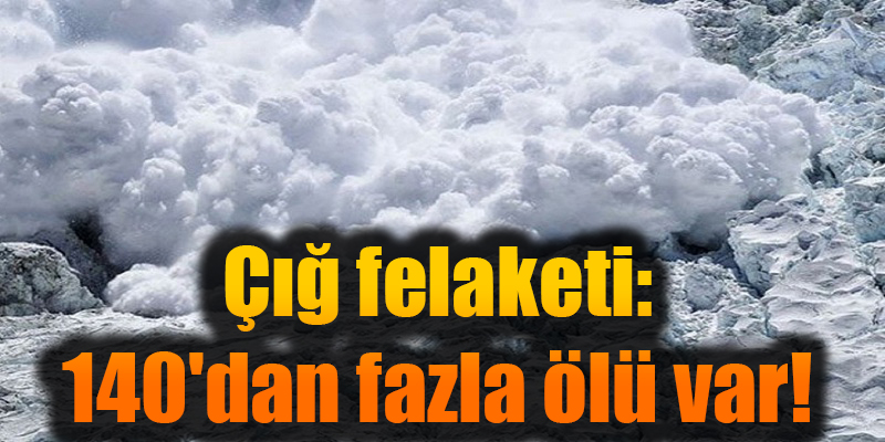 Çığ felaketi: 140'dan fazla ölü var!