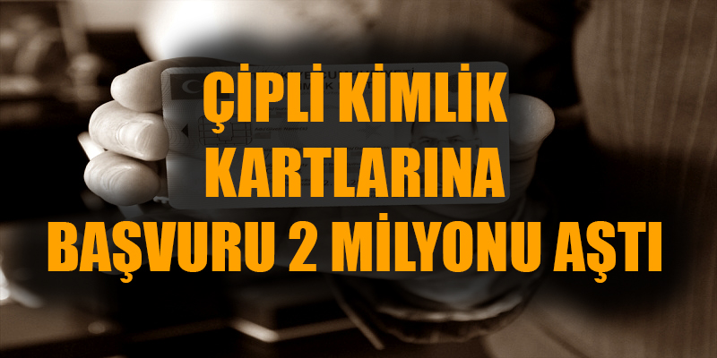 ÇİPLİ KİMLİK KARTLARINA BAŞVURU 2 MİLYONU AŞTI