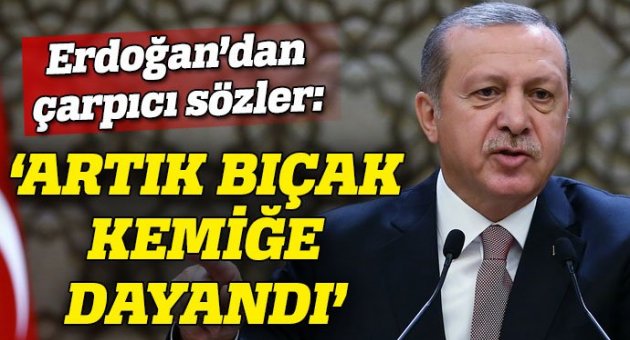 Cumhurbaşkanı Erdoğan: Artık bıçak kemiğe dayandı