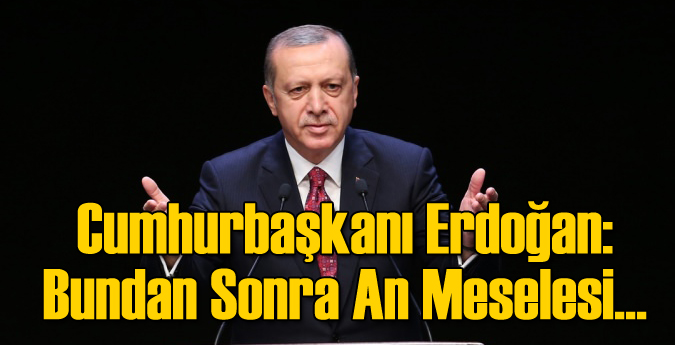 Cumhurbaşkanı Erdoğan: Bundan Sonra An Meselesi...