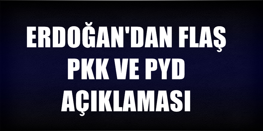 Cumhurbaşkanı Erdoğan'dan flaş PKK ve PYD açıklaması