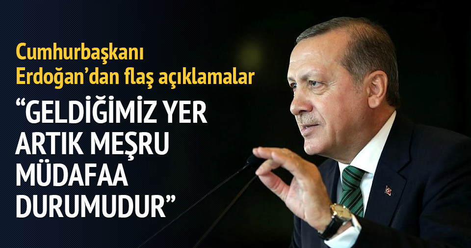Cumhurbaşkanı Erdoğan: Geldiğimiz yer artık meşru müdafaa durumudur.