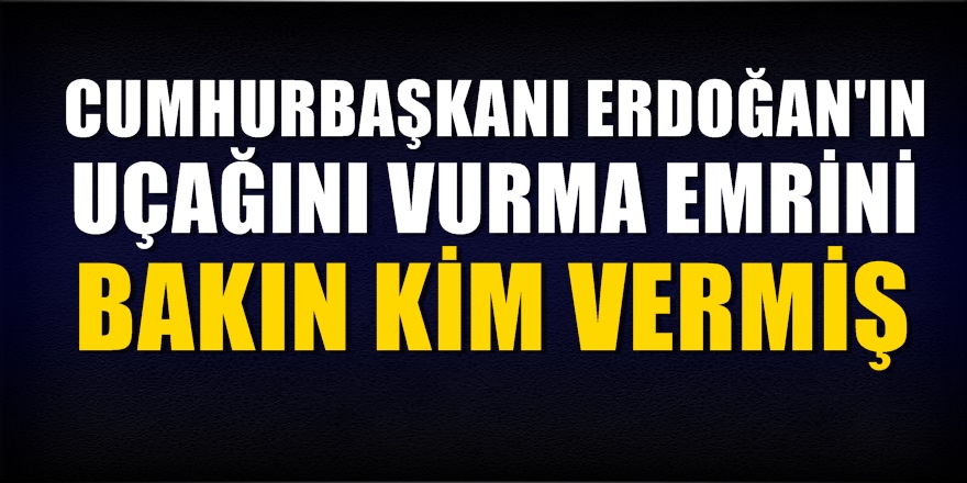 Cumhurbaşkanı Erdoğan&#039;ın uçağını vurma emrini o isim verdi