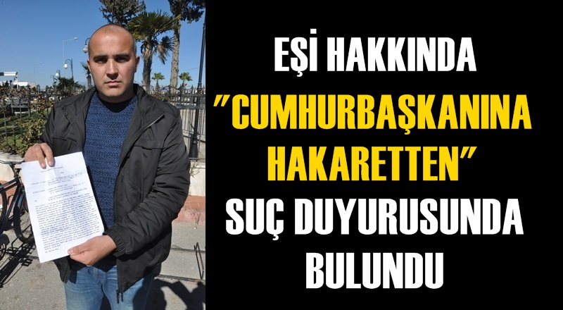 CUMHURBAŞKANINA HAKARET EDEN EŞİ HAKKINDA SUÇ DUYURUSUNDA BULUNDU