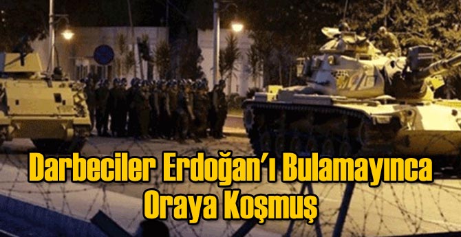 Darbeciler Erdoğan'ı Bulamayınca Oraya Koşmuş