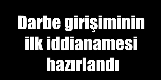 Darbe girişiminin ilk iddianamesi hazırlandı