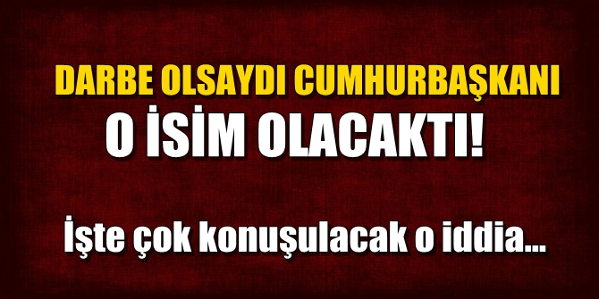 Darbe olsaydı Cumhurbaşkanı o isim olacaktı