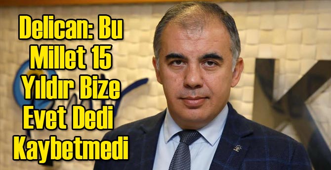 Delican: Bu Millet 15 Yıldır Bize Evet Dedi Kaybetmedi