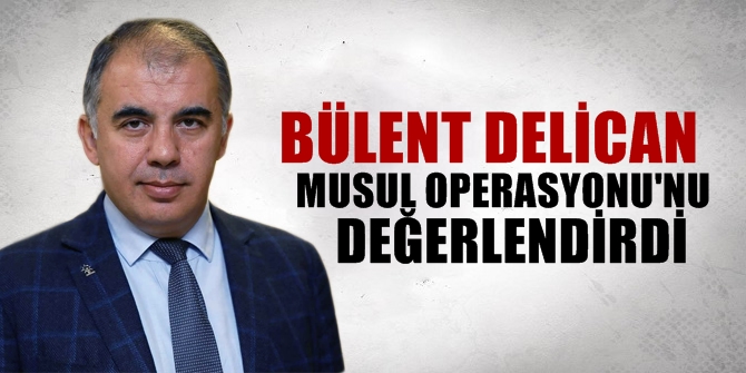 Delican, Musul Operasyonu'nu değerlendirdi