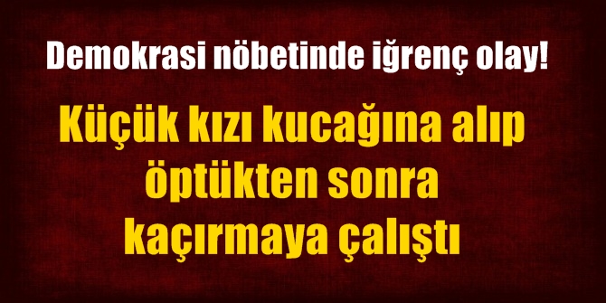 Demokrasi nöbetinde küçük kıza cinsel istismarda bulunan sapık hapsi boyladı