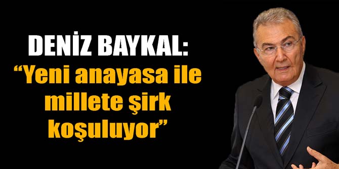 Deniz Baykal: Yeni anayasa ile millete şirk koşuluyor
