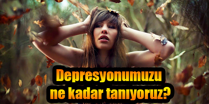 Depresyonumuzu ne kadar tanıyoruz?