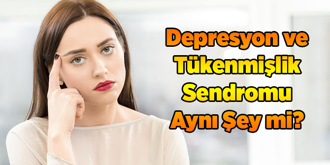 Depresyon ve Tükenmişlik Sendromu Aynı Şey mi?