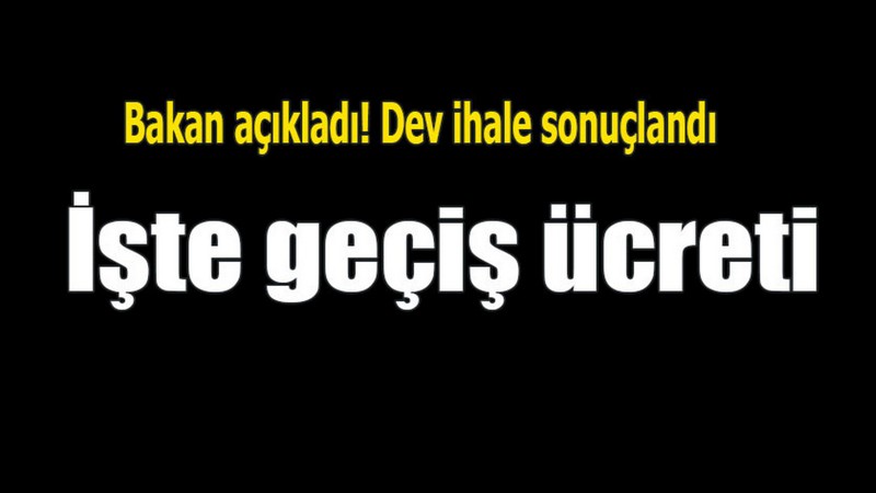 Dev İhale Sonuçlandı! İşte Geçiş Ücreti