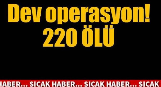 Dev operasyon! 220 ölü