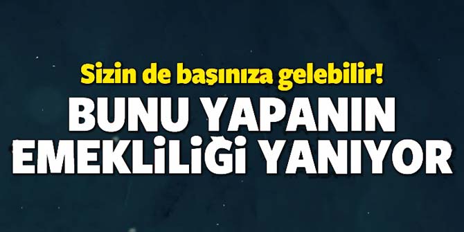 Dikkat... Bunu yapanın emekliliği yanıyor