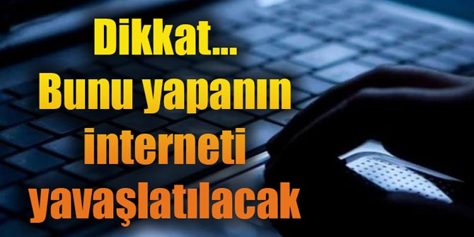 Dikkat... Bunu yapanın interneti yavaşlatılacak