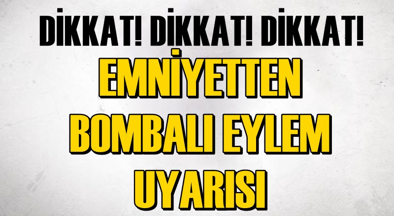 DİKKAT! Emniyetten bombalı eylem uyarısı!