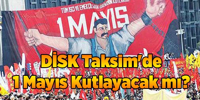 DİSK Taksim'de 1 Mayıs Kutlayacak mı?