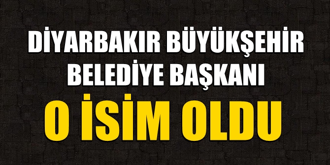 Diyarbakır Büyükşehir Belediye Başkanı o isim oldu