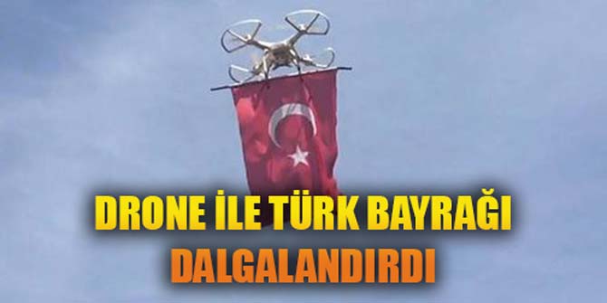 Drone ile Türk bayrağı dalgalandırdı