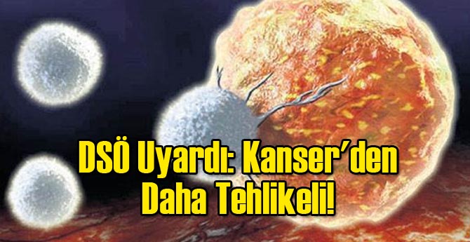 DSÖ Uyardı: Kanser'den Daha Tehlikeli!