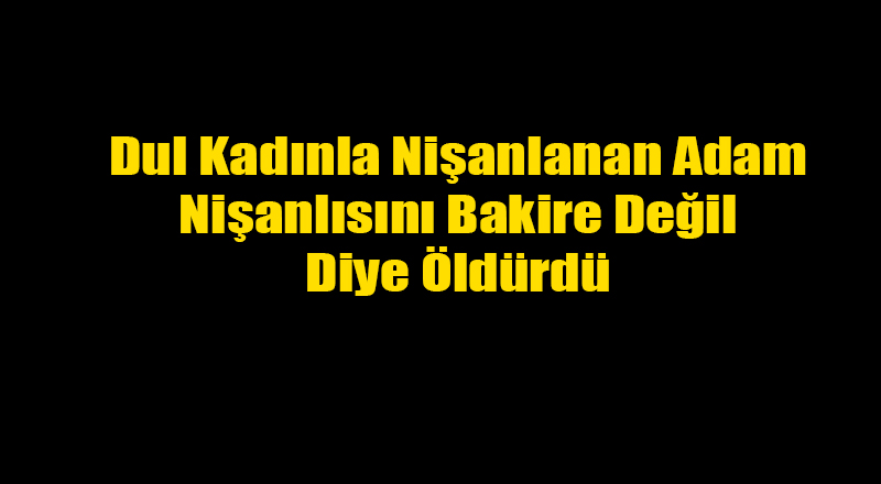 Dul Nişanlısını Bakire Değil Diye Öldürdü