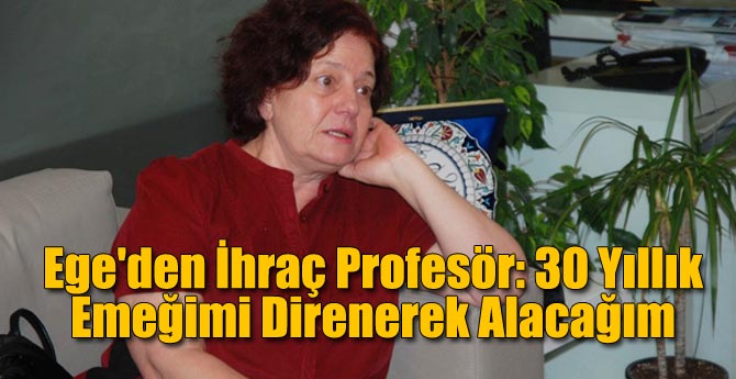Ege'den İhraç Profesör: 30 Yıllık Emeğimi Direnerek Alacağım