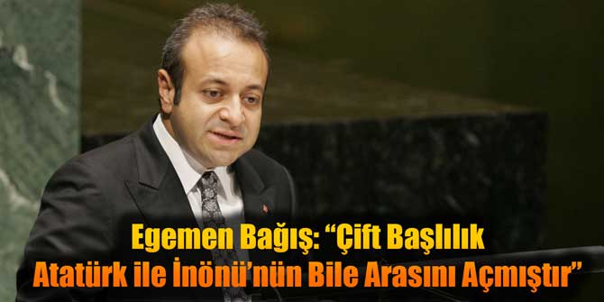 Egemen Bağış: Çift Başlılık Atatürk ile İnönü’nün Bile Arasını Açmıştır