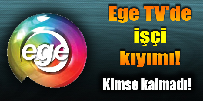 Ege TV'de işçi kıyımı! Kimse kalmadı