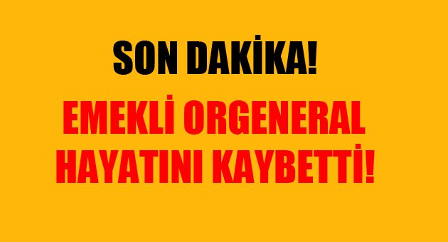 Emekli Orgeneral hayatını kaybetti!