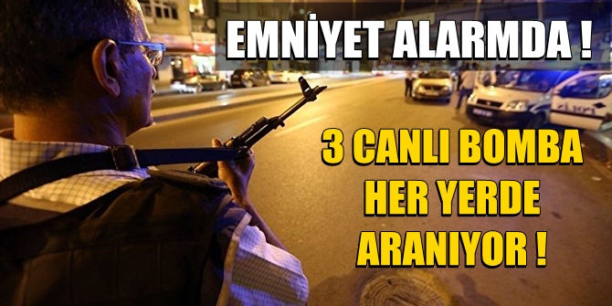 Emniyet alarmda! 3 canlı bomba her yerde aranıyor