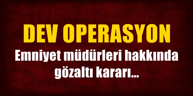 Emniyette dev Fetö operasyonu! Aralarında müdürler var