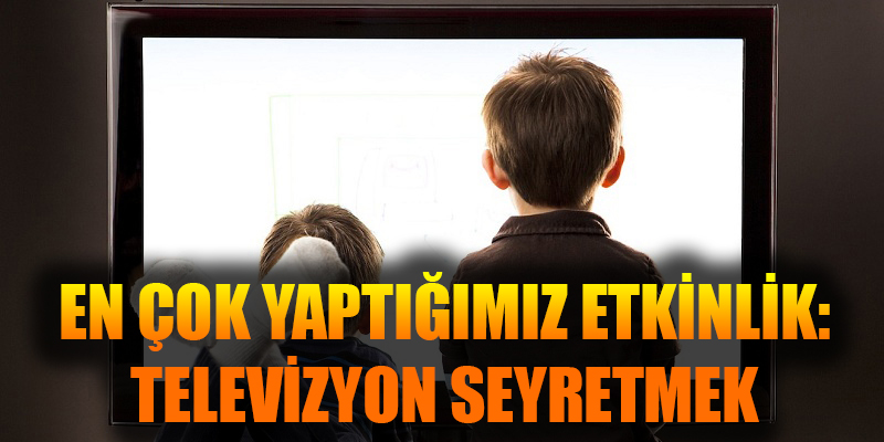EN ÇOK YAPTIĞIMIZ ETKİNLİK: TELEVİZYON SEYRETMEK