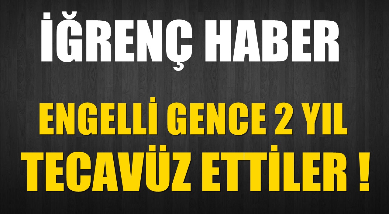 Engelli gence 2 yıl tecavüz ettiler!