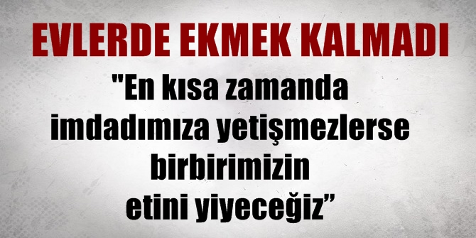 En kısa zamanda imdadımıza yetişmezlerse birbirimizin etini yiyeceğiz”