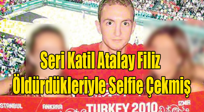 En Son İzmir&#039;de Görülen Seri Katil Atalay Filiz Öldürdükleriyle Selfie Çekmiş