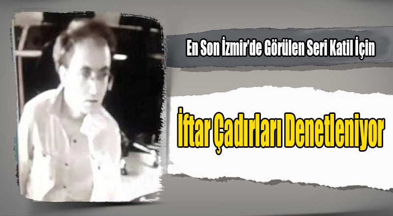 En Son İzmir'de Görülen Seri Katil İçin İftar Çadırlarında Alarm Verildi