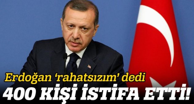 Erdoğan 'Rahatsızım' dedi 400 kişi istifa etti